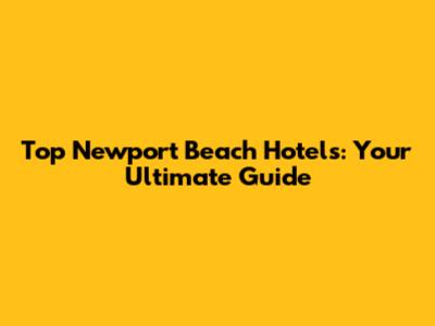 Top Newport Beach Hotels: Your Ultimate Guide