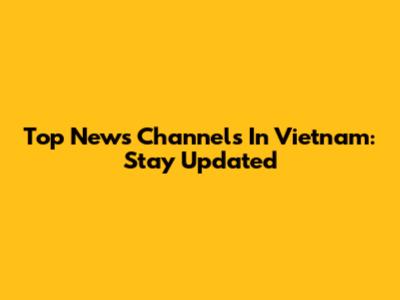 Top News Channels In Vietnam: Stay Updated
