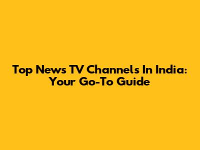 Top News TV Channels In India: Your Go-To Guide
