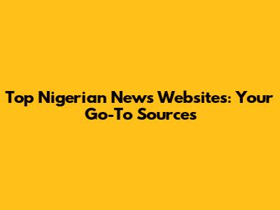 Top Nigerian News Websites: Your Go-To Sources