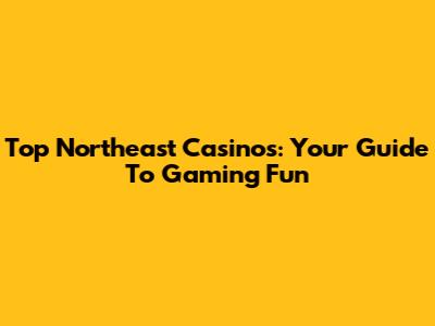 Top Northeast Casinos: Your Guide To Gaming Fun