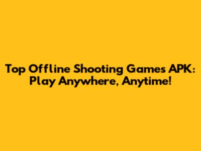 Top Offline Shooting Games APK: Play Anywhere, Anytime!