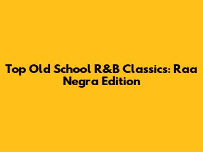 Top Old School R&B Classics: Raa Negra Edition