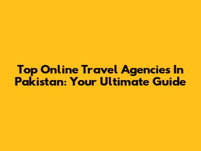 Top Online Travel Agencies In Pakistan: Your Ultimate Guide