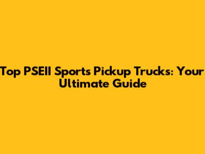 Top PSEII Sports Pickup Trucks: Your Ultimate Guide