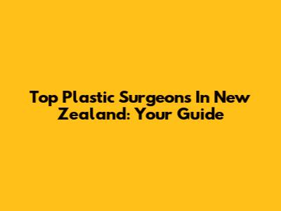 Top Plastic Surgeons In New Zealand: Your Guide