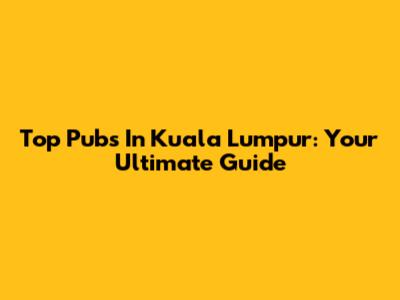 Top Pubs In Kuala Lumpur: Your Ultimate Guide