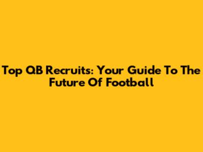 Top QB Recruits: Your Guide To The Future Of Football