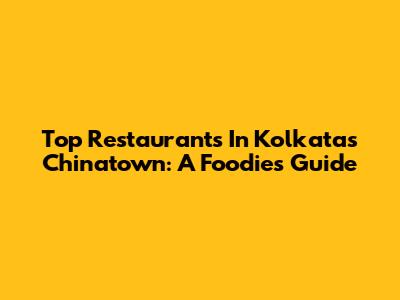 Top Restaurants In Kolkata's Chinatown: A Foodie's Guide