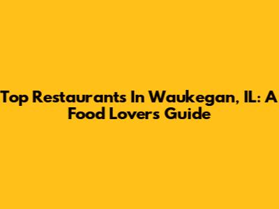 Top Restaurants In Waukegan, IL: A Food Lover's Guide