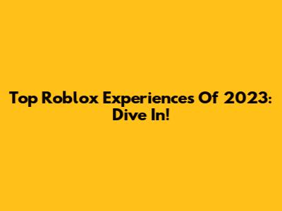 Top Roblox Experiences Of 2023: Dive In!