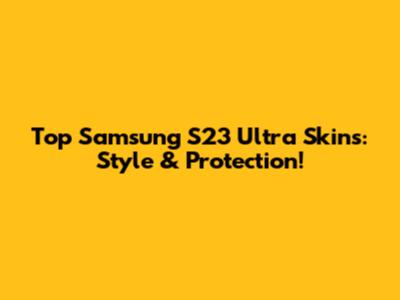 Top Samsung S23 Ultra Skins: Style & Protection!