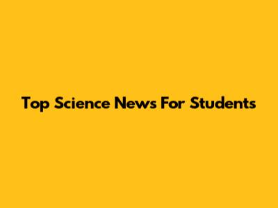 Top Science News For Students