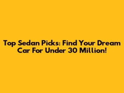 Top Sedan Picks: Find Your Dream Car For Under 30 Million!