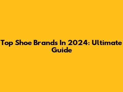Top Shoe Brands In 2024: Ultimate Guide