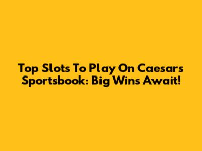 Top Slots To Play On Caesars Sportsbook: Big Wins Await!