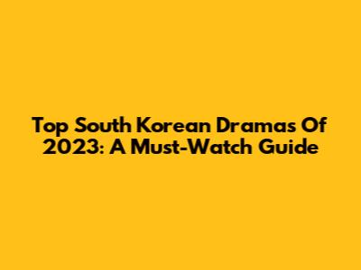 Top South Korean Dramas Of 2023: A Must-Watch Guide