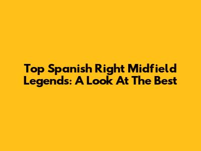 Top Spanish Right Midfield Legends: A Look At The Best