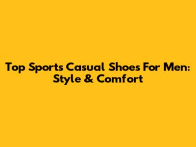 Top Sports Casual Shoes For Men: Style & Comfort