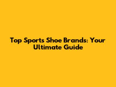 Top Sports Shoe Brands: Your Ultimate Guide