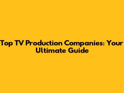 Top TV Production Companies: Your Ultimate Guide