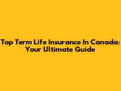 Top Term Life Insurance In Canada: Your Ultimate Guide