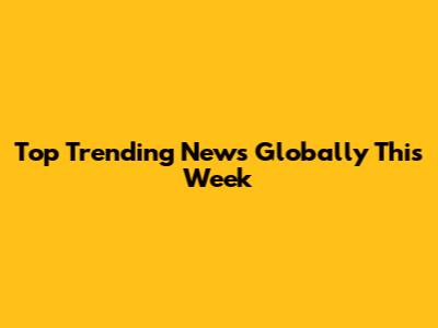 Top Trending News Globally This Week