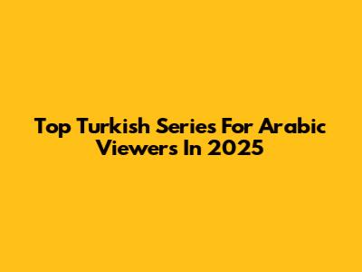Top Turkish Series For Arabic Viewers In 2025