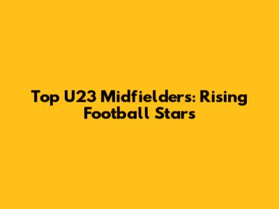 Top U23 Midfielders: Rising Football Stars