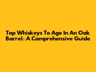 Top Whiskeys To Age In An Oak Barrel: A Comprehensive Guide