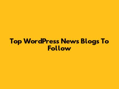 Top WordPress News Blogs To Follow