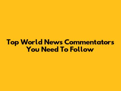Top World News Commentators You Need To Follow