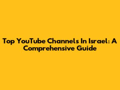 Top YouTube Channels In Israel: A Comprehensive Guide