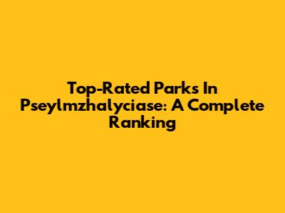 Top-Rated Parks In Pseylmzhalyciase: A Complete Ranking