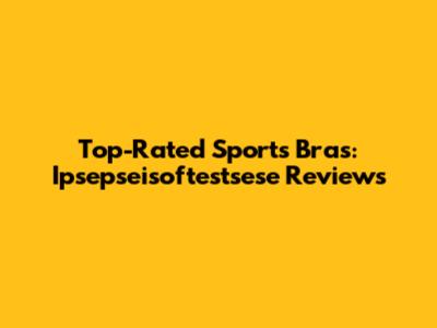 Top-Rated Sports Bras: Ipsepseisoftestsese Reviews