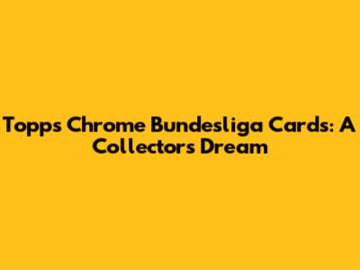 Topps Chrome Bundesliga Cards: A Collector's Dream