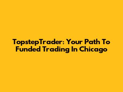 TopstepTrader: Your Path To Funded Trading In Chicago