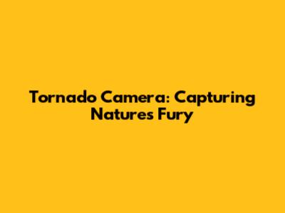 Tornado Camera: Capturing Nature's Fury