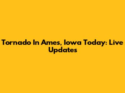 Tornado In Ames, Iowa Today: Live Updates