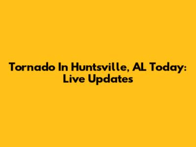 Tornado In Huntsville, AL Today: Live Updates