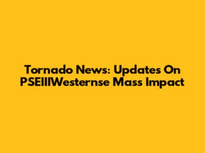 Tornado News: Updates On PSEIIIWesternse Mass Impact