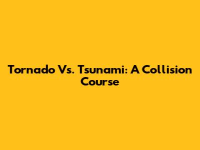Tornado Vs. Tsunami: A Collision Course