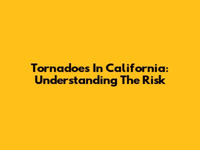 Tornadoes In California: Understanding The Risk