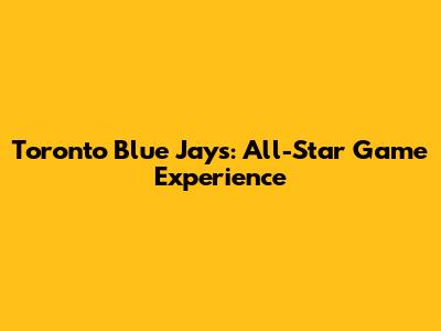 Toronto Blue Jays: All-Star Game Experience