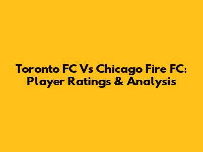 Toronto FC Vs Chicago Fire FC: Player Ratings & Analysis