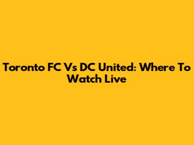 Toronto FC Vs DC United: Where To Watch Live