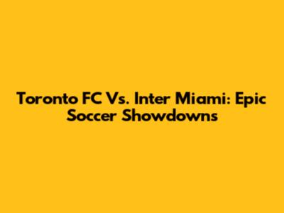 Toronto FC Vs. Inter Miami: Epic Soccer Showdowns
