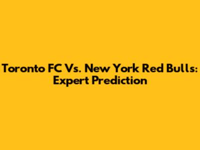 Toronto FC Vs. New York Red Bulls: Expert Prediction