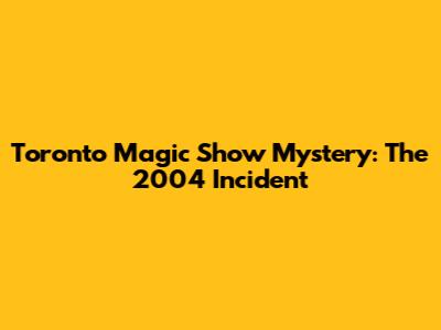 Toronto Magic Show Mystery: The 2004 Incident