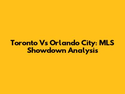 Toronto Vs Orlando City: MLS Showdown Analysis